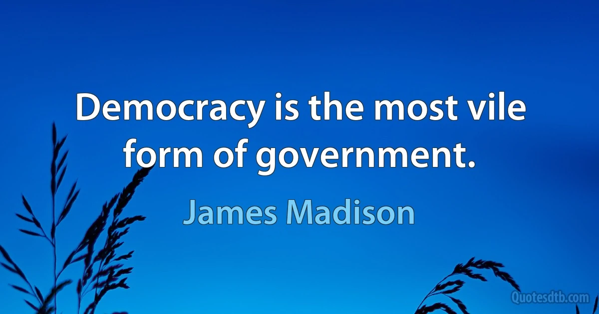 Democracy is the most vile form of government. (James Madison)