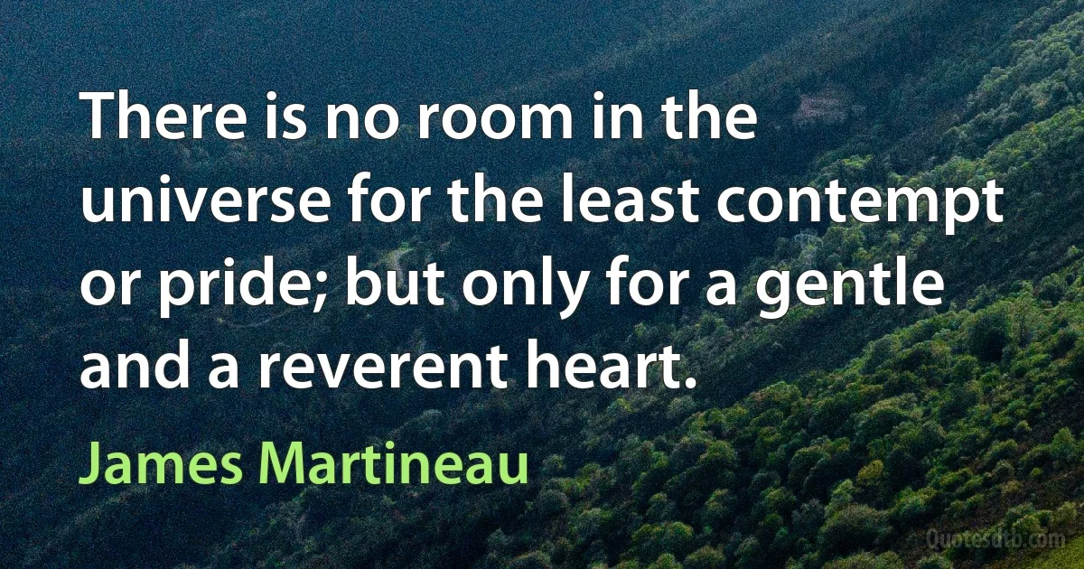 There is no room in the universe for the least contempt or pride; but only for a gentle and a reverent heart. (James Martineau)