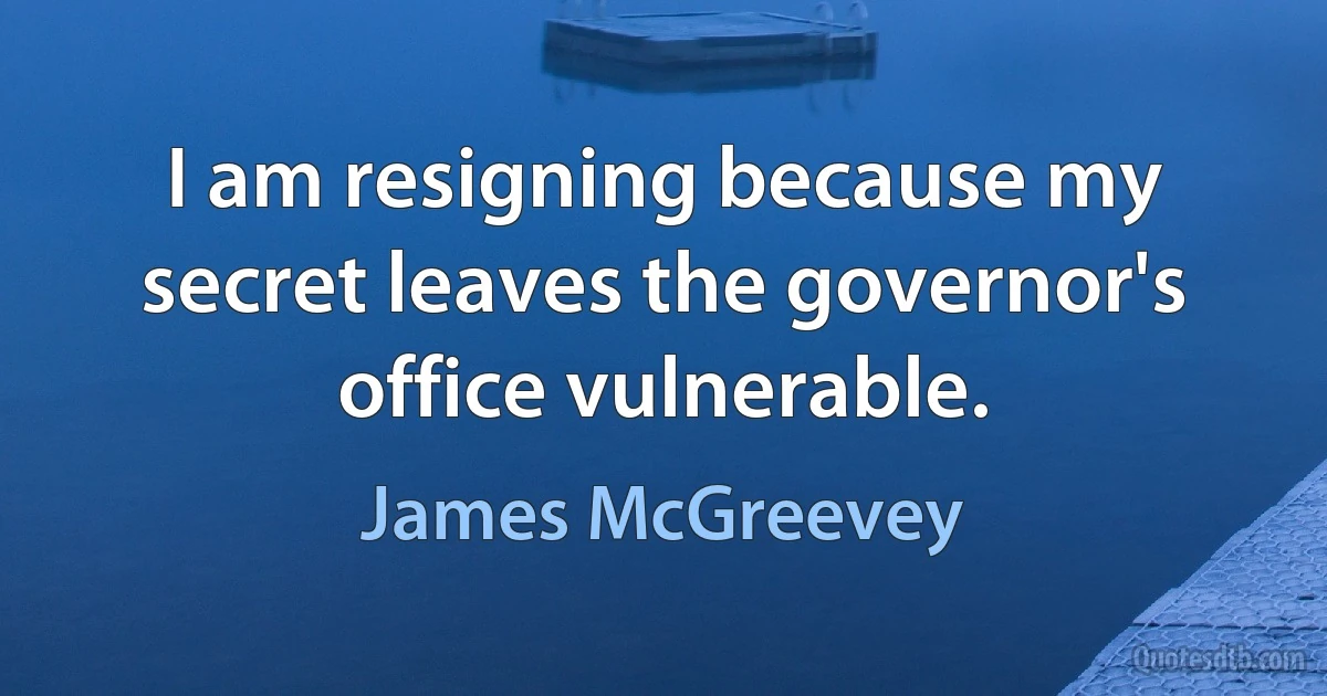 I am resigning because my secret leaves the governor's office vulnerable. (James McGreevey)