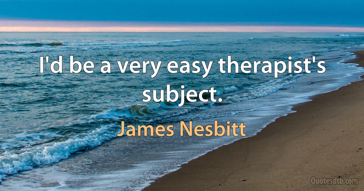 I'd be a very easy therapist's subject. (James Nesbitt)