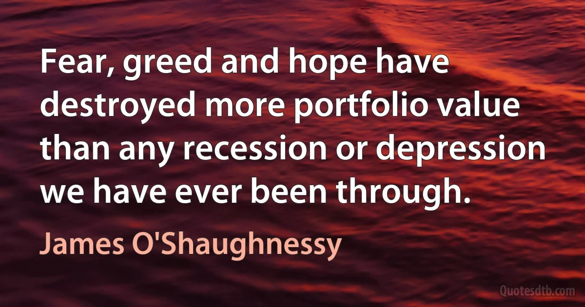 Fear, greed and hope have destroyed more portfolio value than any recession or depression we have ever been through. (James O'Shaughnessy)