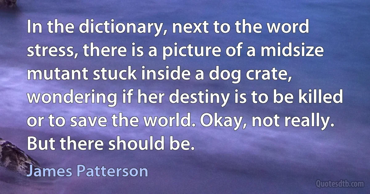 In the dictionary, next to the word stress, there is a picture of a midsize mutant stuck inside a dog crate, wondering if her destiny is to be killed or to save the world. Okay, not really. But there should be. (James Patterson)