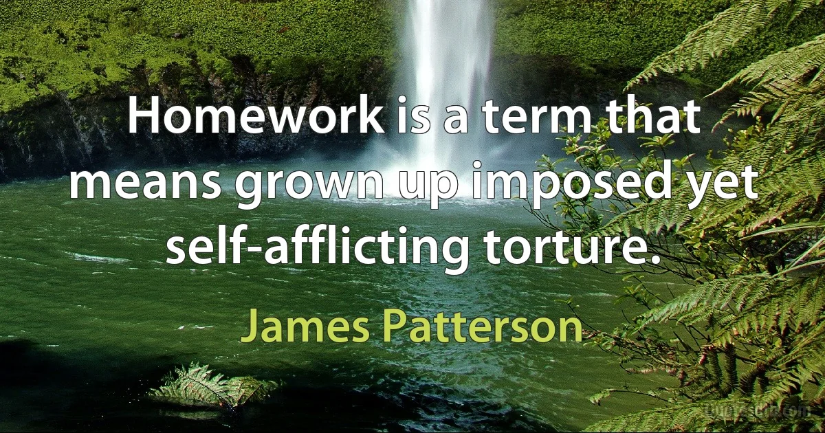 Homework is a term that means grown up imposed yet self-afflicting torture. (James Patterson)