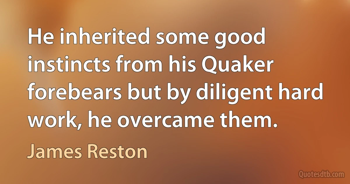 He inherited some good instincts from his Quaker forebears but by diligent hard work, he overcame them. (James Reston)