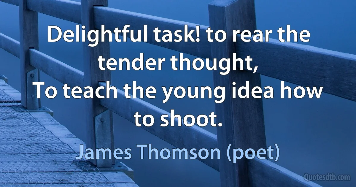 Delightful task! to rear the tender thought,
To teach the young idea how to shoot. (James Thomson (poet))