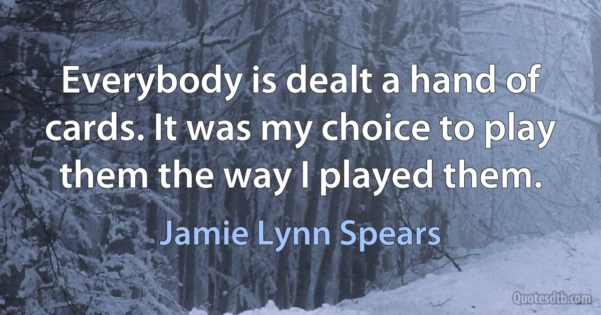 Everybody is dealt a hand of cards. It was my choice to play them the way I played them. (Jamie Lynn Spears)