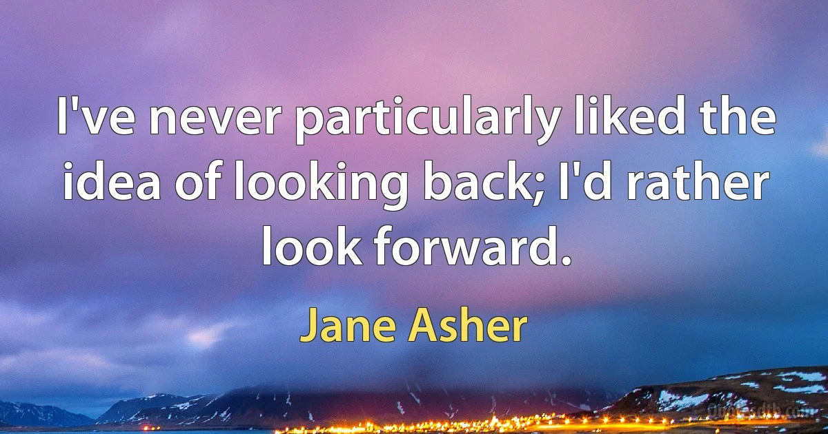 I've never particularly liked the idea of looking back; I'd rather look forward. (Jane Asher)