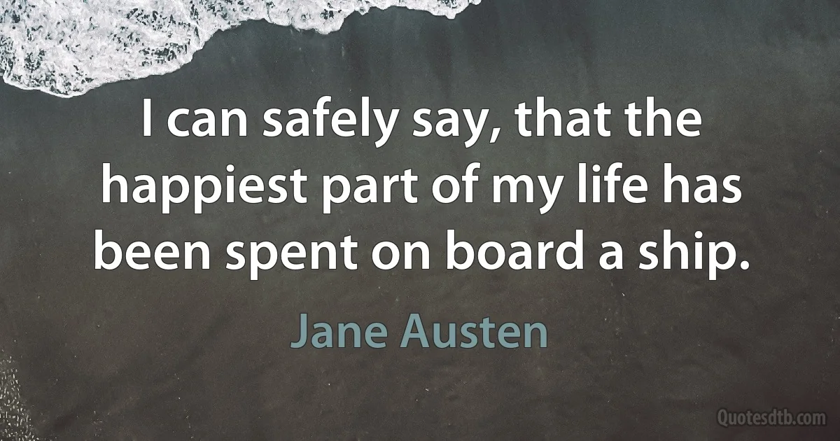 I can safely say, that the happiest part of my life has been spent on board a ship. (Jane Austen)