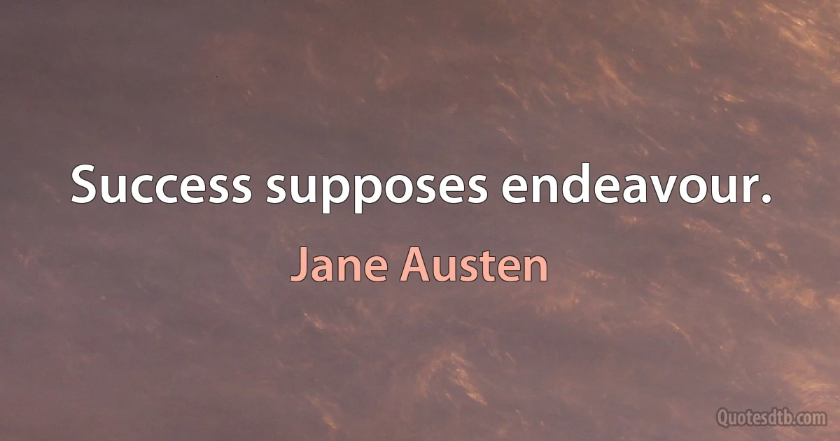 Success supposes endeavour. (Jane Austen)