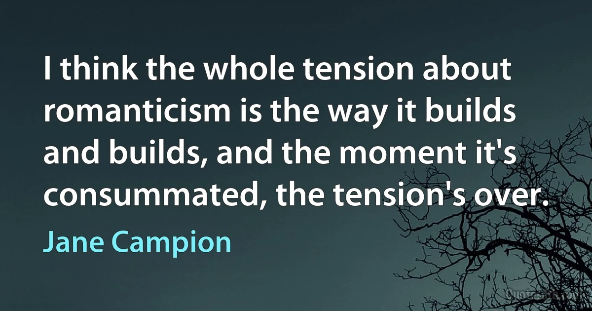 I think the whole tension about romanticism is the way it builds and builds, and the moment it's consummated, the tension's over. (Jane Campion)