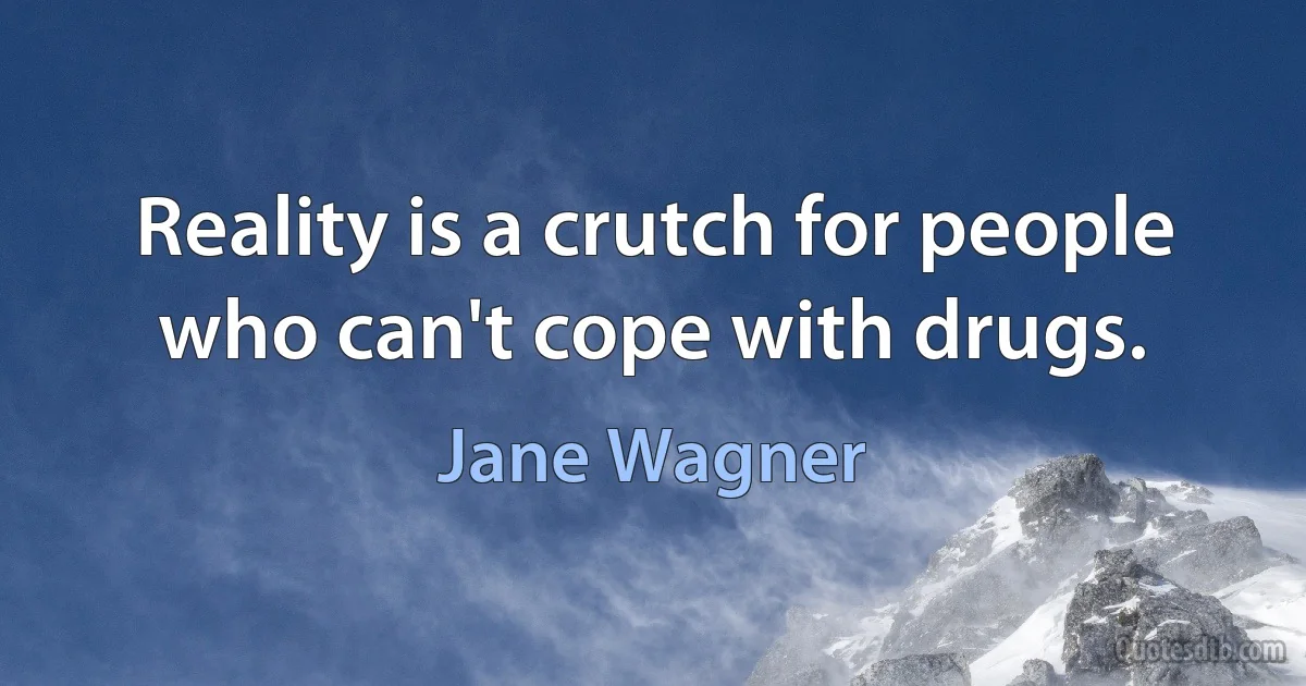 Reality is a crutch for people who can't cope with drugs. (Jane Wagner)