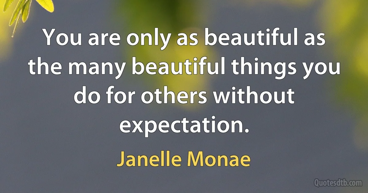 You are only as beautiful as the many beautiful things you do for others without expectation. (Janelle Monae)