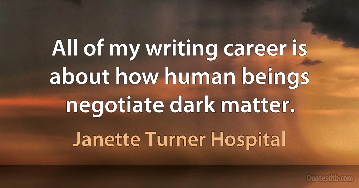 All of my writing career is about how human beings negotiate dark matter. (Janette Turner Hospital)