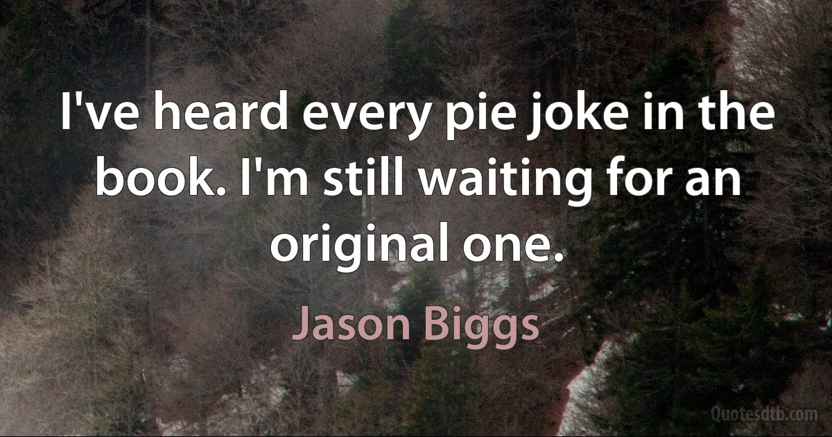 I've heard every pie joke in the book. I'm still waiting for an original one. (Jason Biggs)