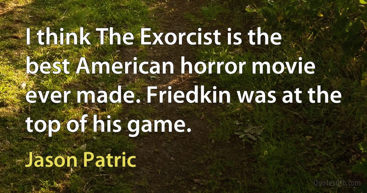 I think The Exorcist is the best American horror movie ever made. Friedkin was at the top of his game. (Jason Patric)