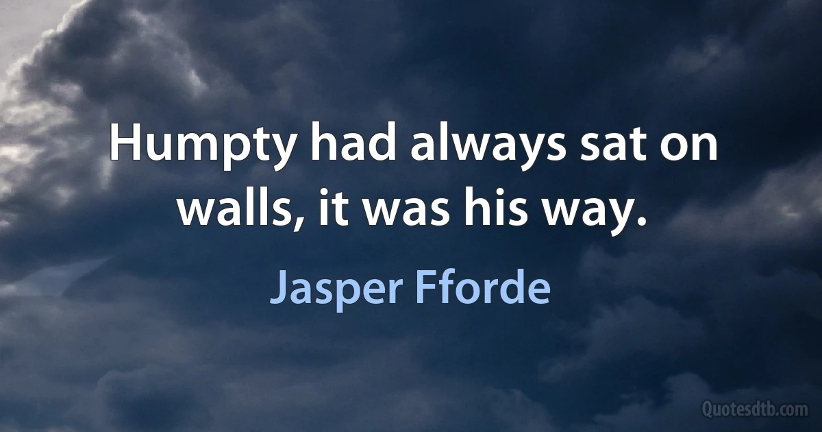 Humpty had always sat on walls, it was his way. (Jasper Fforde)