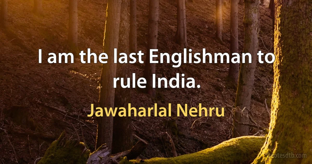 I am the last Englishman to rule India. (Jawaharlal Nehru)