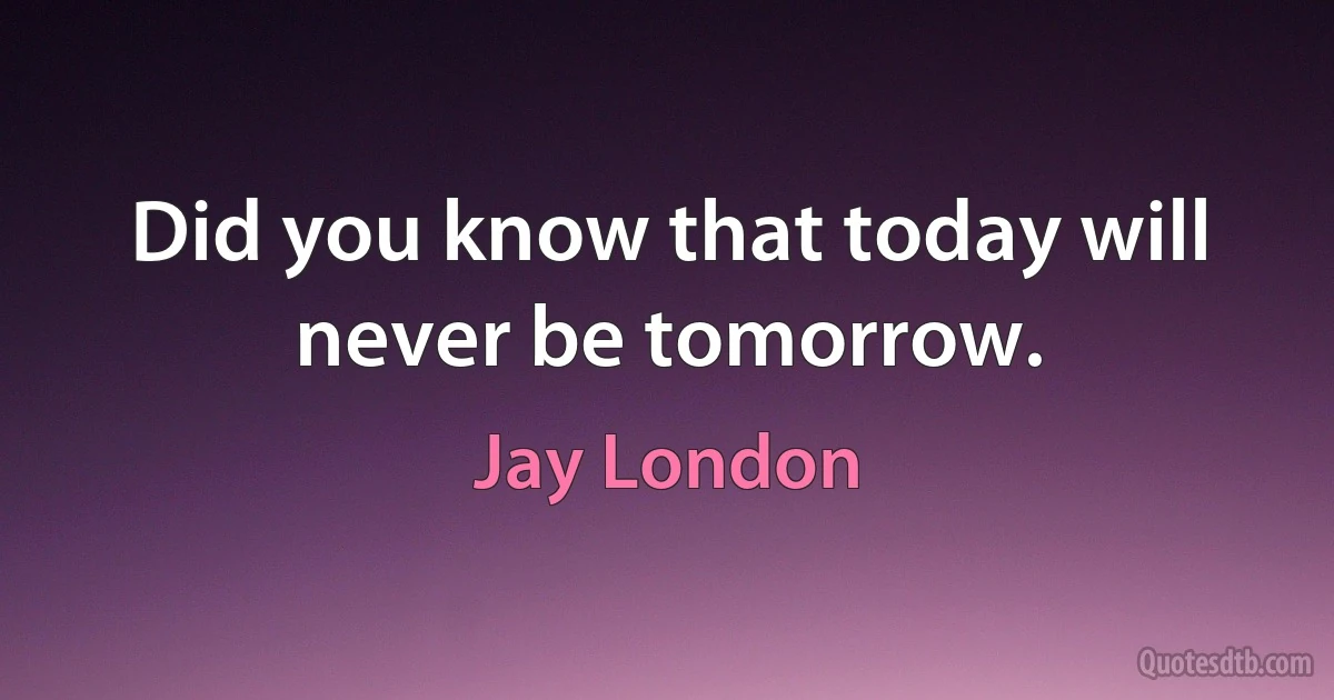 Did you know that today will never be tomorrow. (Jay London)