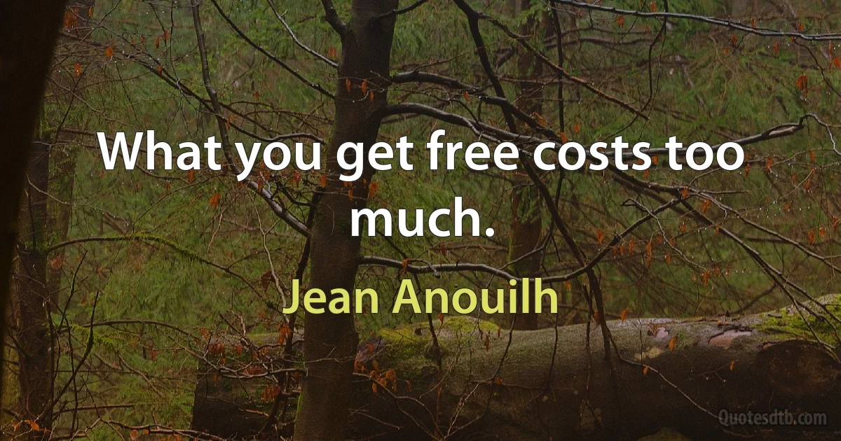 What you get free costs too much. (Jean Anouilh)