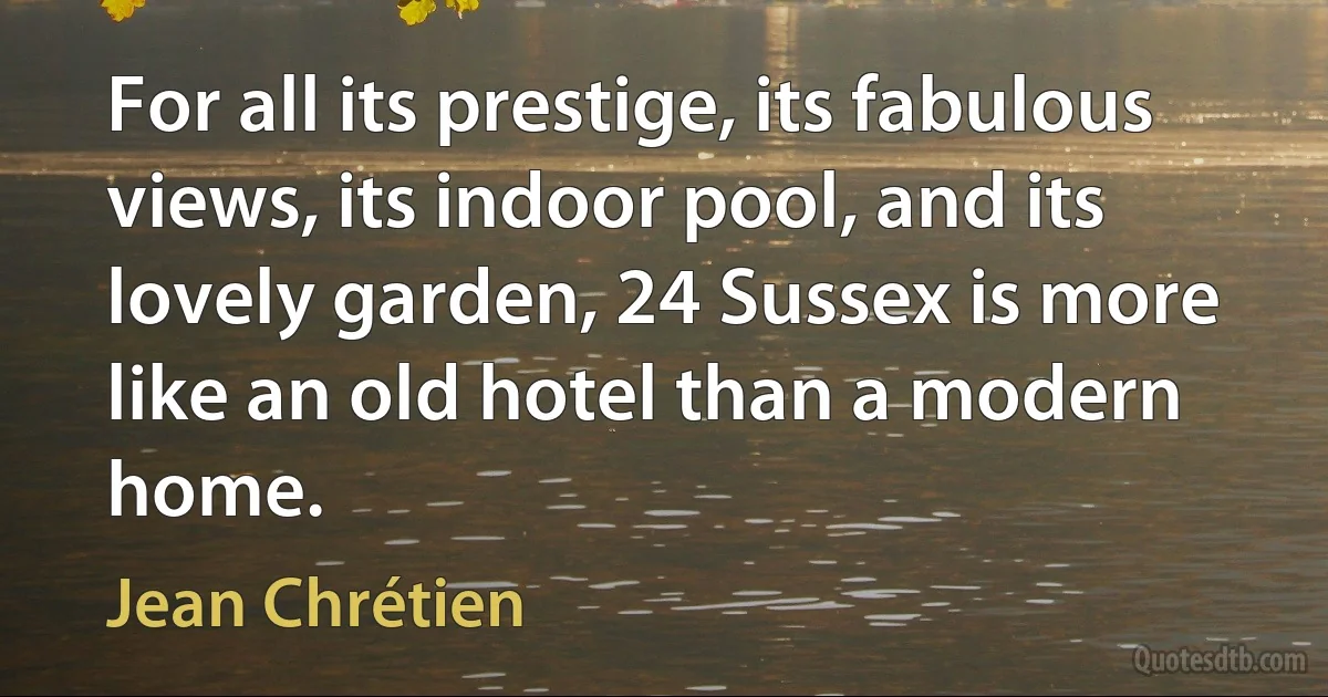 For all its prestige, its fabulous views, its indoor pool, and its lovely garden, 24 Sussex is more like an old hotel than a modern home. (Jean Chrétien)