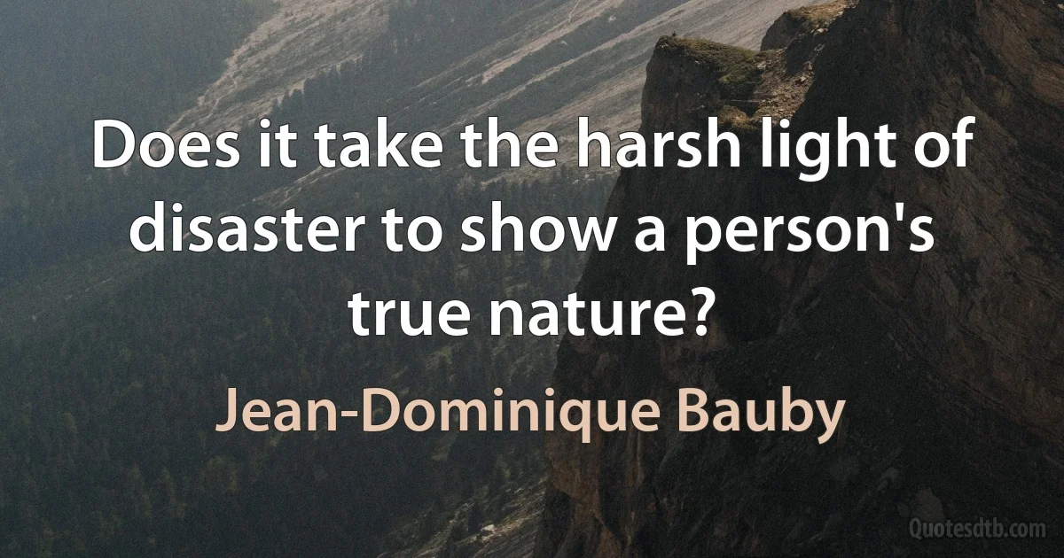 Does it take the harsh light of disaster to show a person's true nature? (Jean-Dominique Bauby)