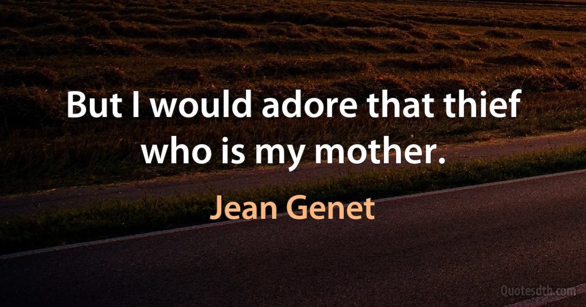 But I would adore that thief who is my mother. (Jean Genet)