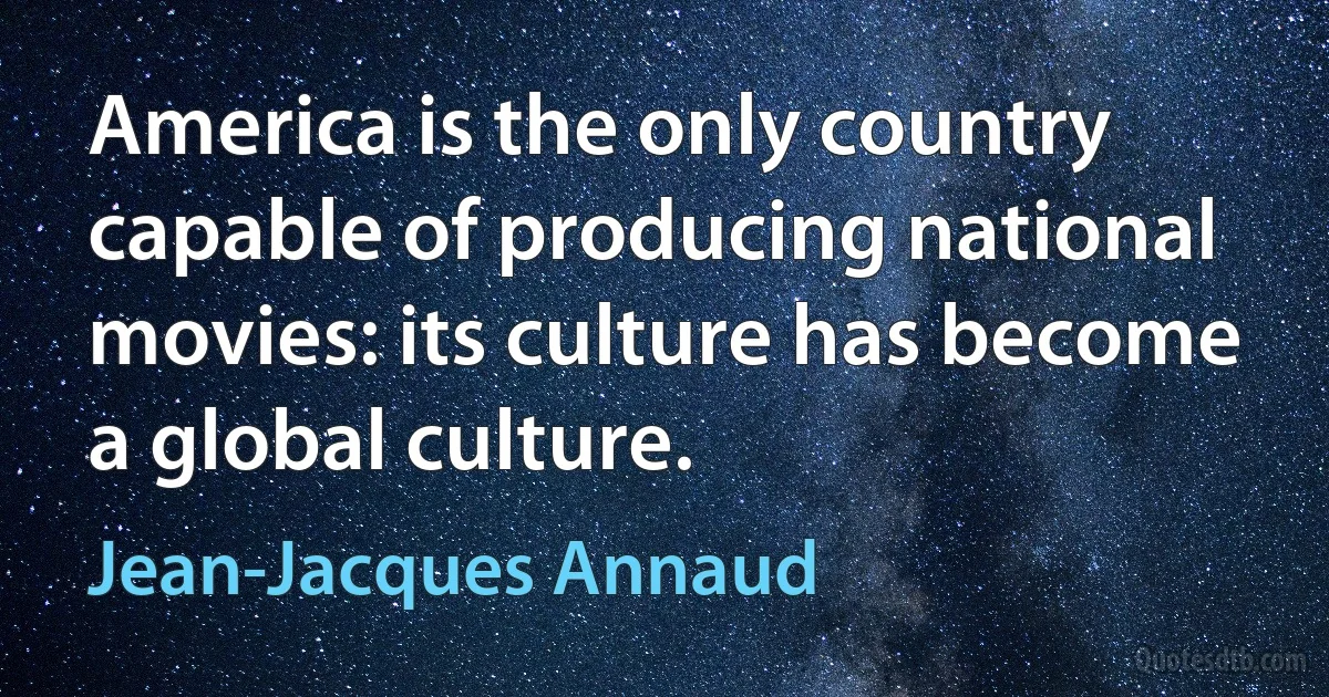 America is the only country capable of producing national movies: its culture has become a global culture. (Jean-Jacques Annaud)