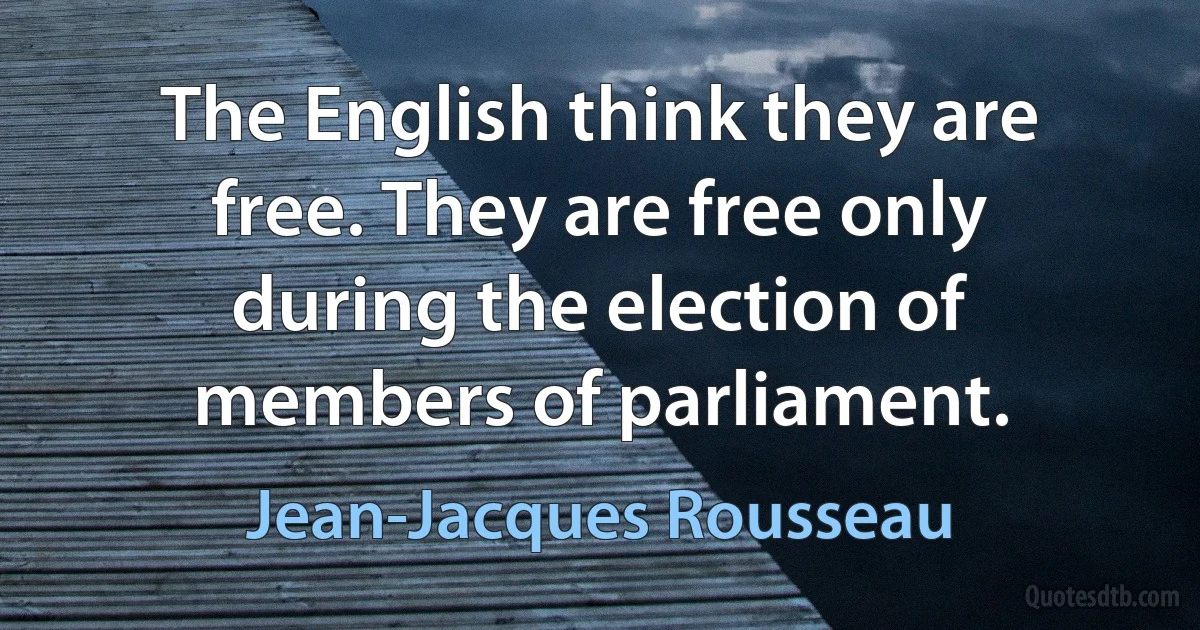 The English think they are free. They are free only during the election of members of parliament. (Jean-Jacques Rousseau)