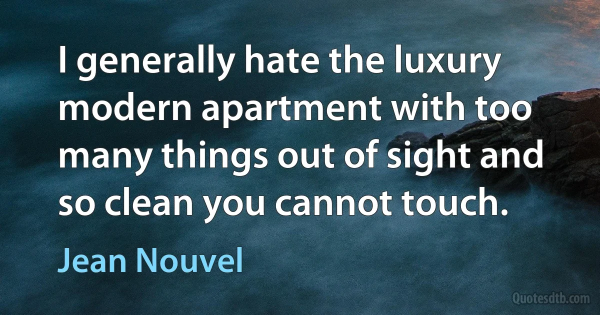 I generally hate the luxury modern apartment with too many things out of sight and so clean you cannot touch. (Jean Nouvel)