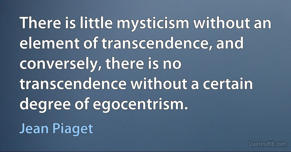 There is little mysticism without an element of transcendence, and conversely, there is no transcendence without a certain degree of egocentrism. (Jean Piaget)