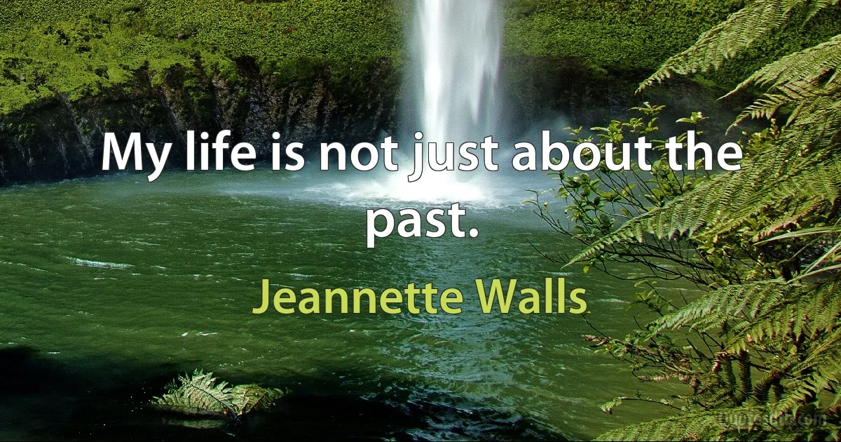 My life is not just about the past. (Jeannette Walls)