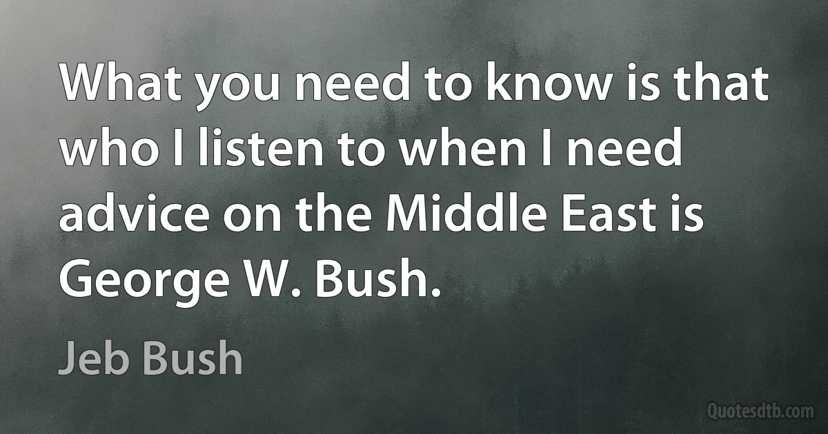 What you need to know is that who I listen to when I need advice on the Middle East is George W. Bush. (Jeb Bush)