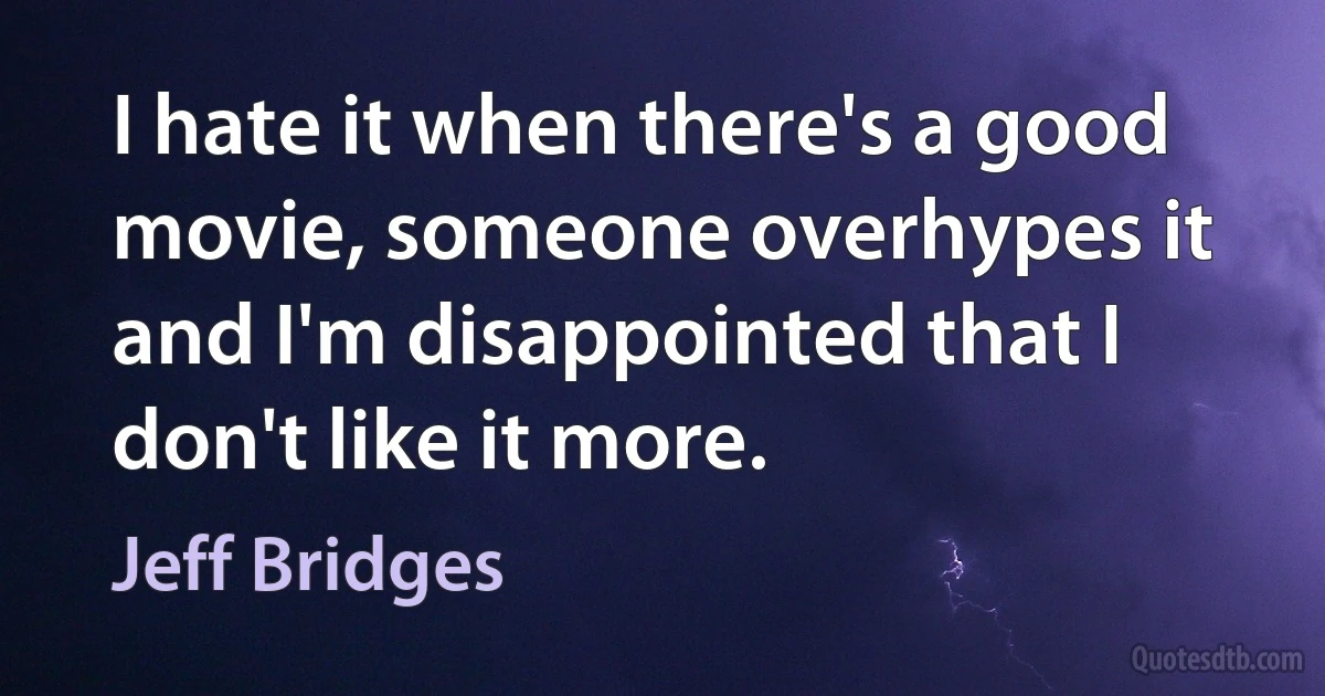 I hate it when there's a good movie, someone overhypes it and I'm disappointed that I don't like it more. (Jeff Bridges)