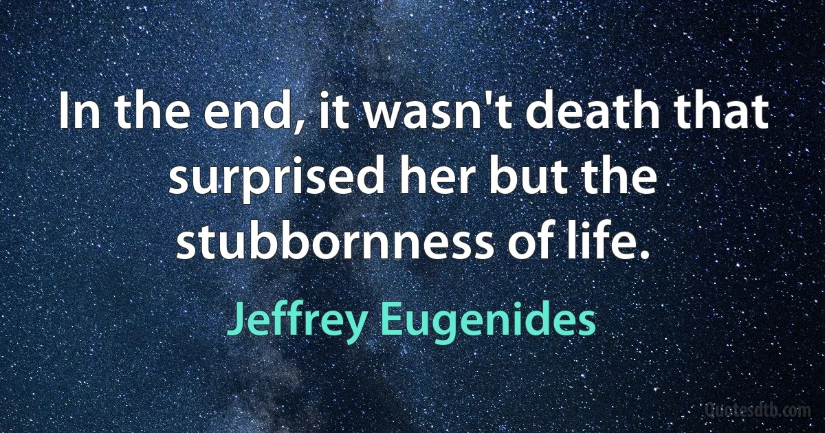 In the end, it wasn't death that surprised her but the stubbornness of life. (Jeffrey Eugenides)