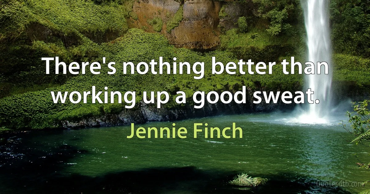 There's nothing better than working up a good sweat. (Jennie Finch)