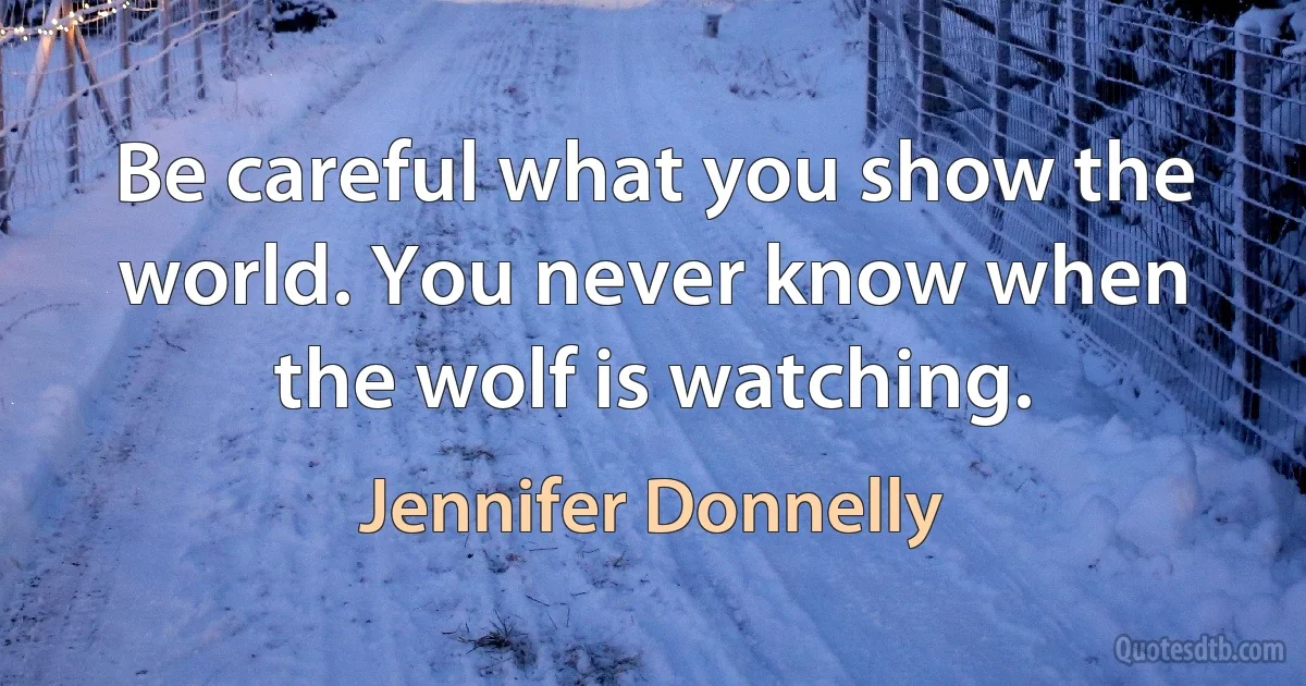 Be careful what you show the world. You never know when the wolf is watching. (Jennifer Donnelly)