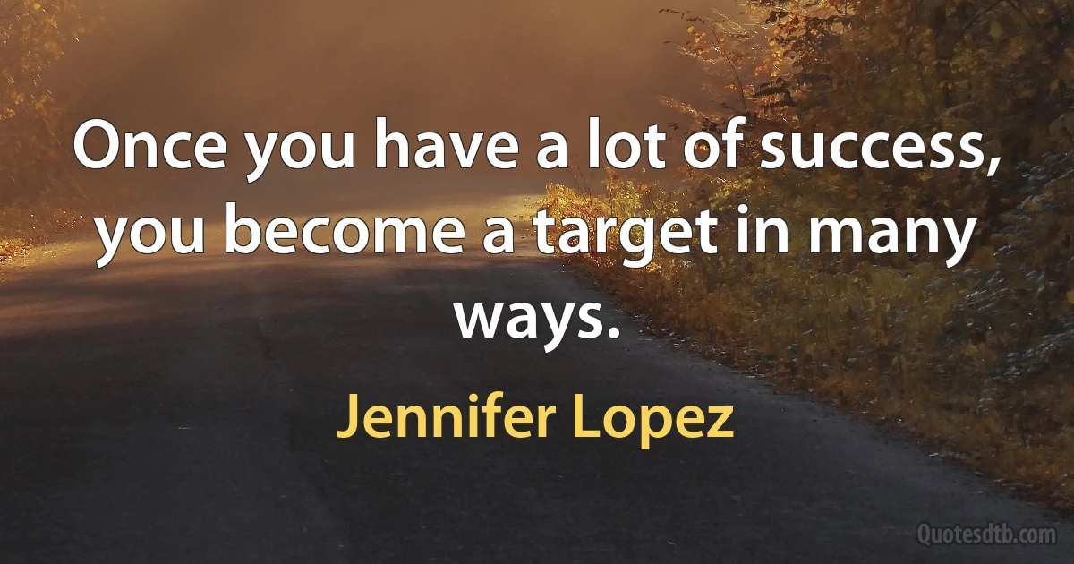 Once you have a lot of success, you become a target in many ways. (Jennifer Lopez)