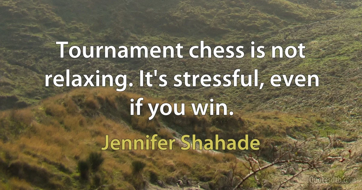 Tournament chess is not relaxing. It's stressful, even if you win. (Jennifer Shahade)