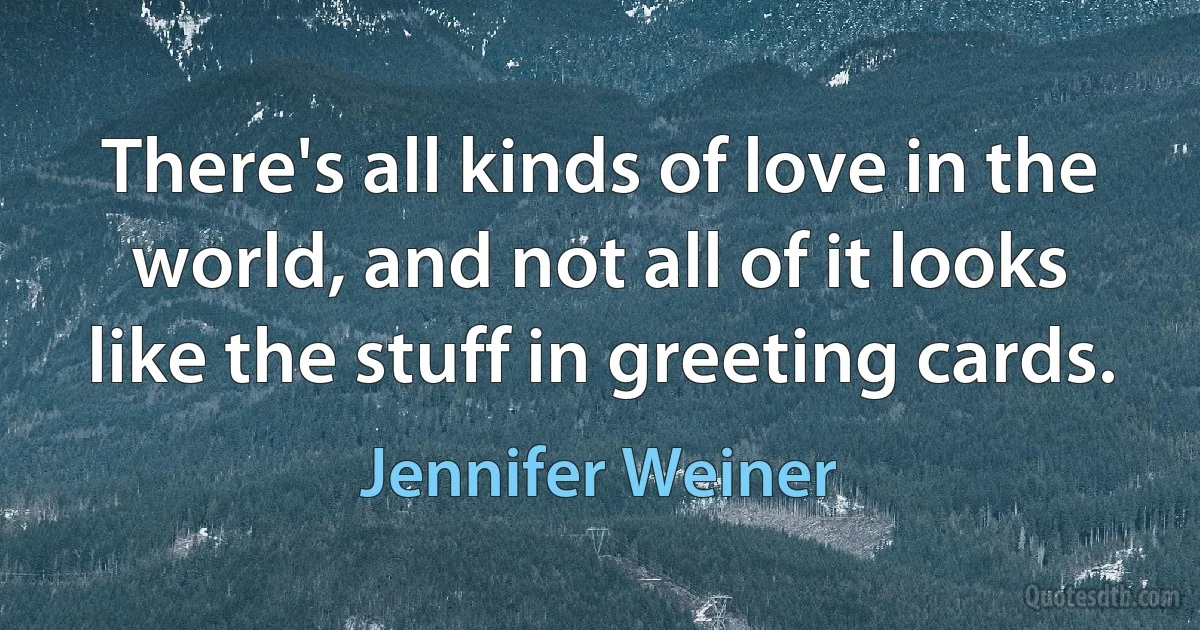 There's all kinds of love in the world, and not all of it looks like the stuff in greeting cards. (Jennifer Weiner)