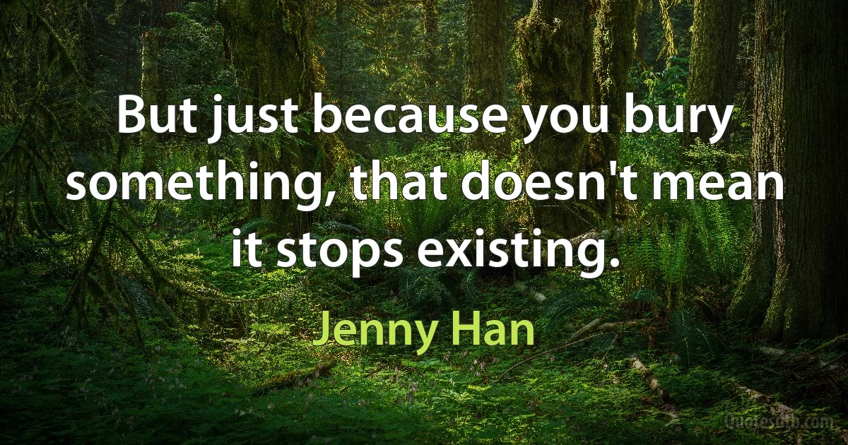 But just because you bury something, that doesn't mean it stops existing. (Jenny Han)