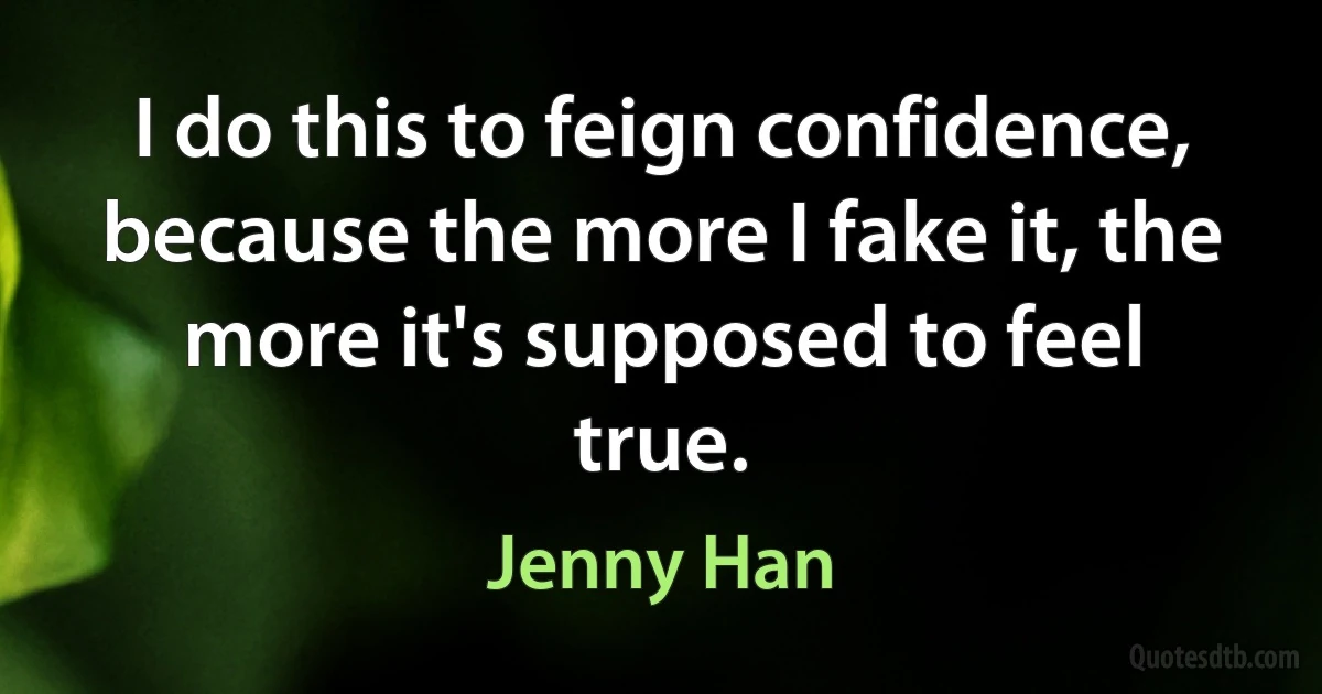 I do this to feign confidence, because the more I fake it, the more it's supposed to feel true. (Jenny Han)