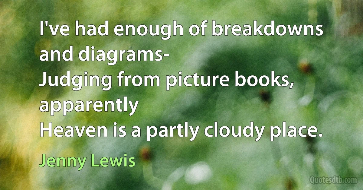 I've had enough of breakdowns and diagrams-
Judging from picture books, apparently
Heaven is a partly cloudy place. (Jenny Lewis)