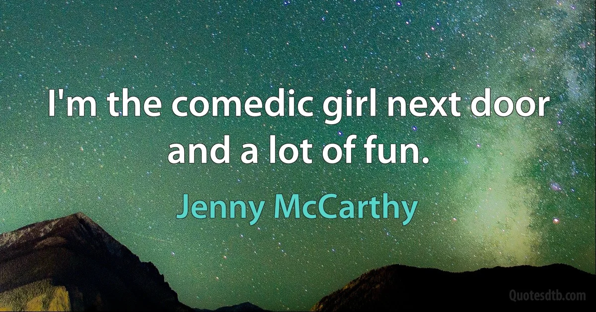 I'm the comedic girl next door and a lot of fun. (Jenny McCarthy)