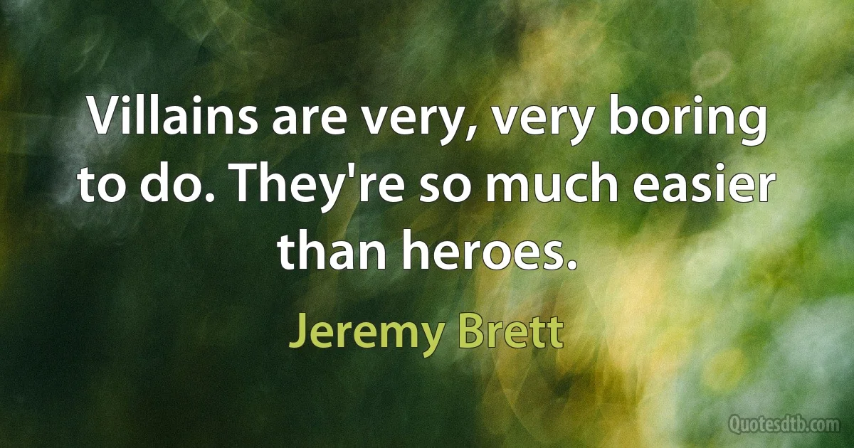 Villains are very, very boring to do. They're so much easier than heroes. (Jeremy Brett)