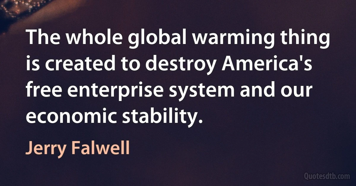 The whole global warming thing is created to destroy America's free enterprise system and our economic stability. (Jerry Falwell)