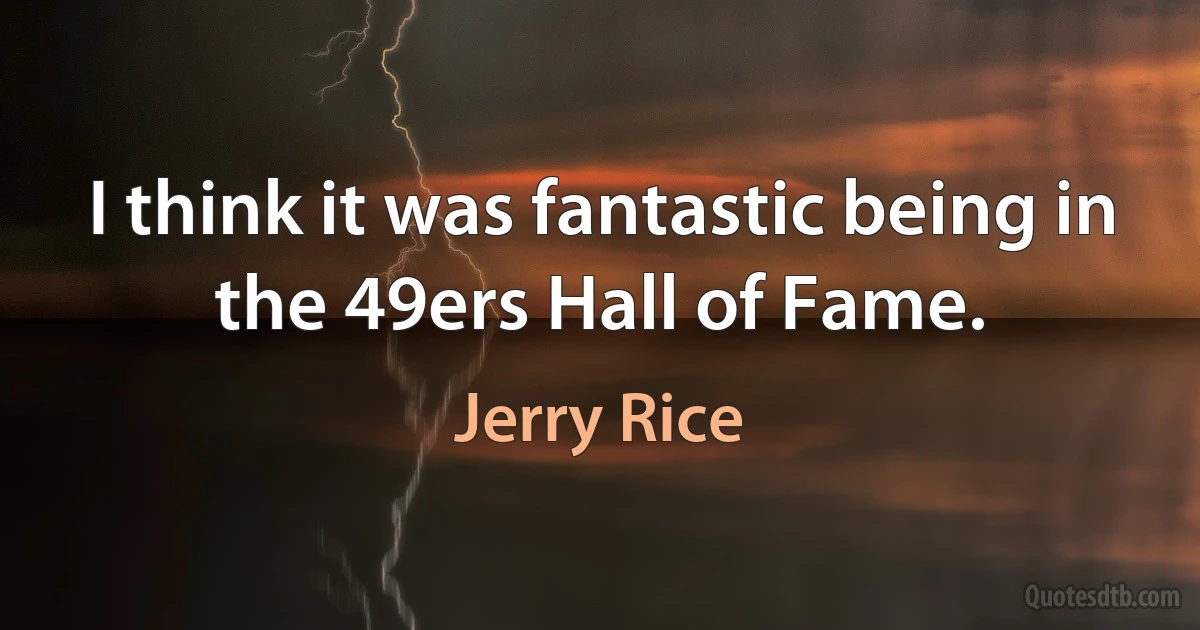 I think it was fantastic being in the 49ers Hall of Fame. (Jerry Rice)