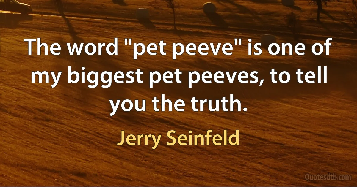 The word "pet peeve" is one of my biggest pet peeves, to tell you the truth. (Jerry Seinfeld)