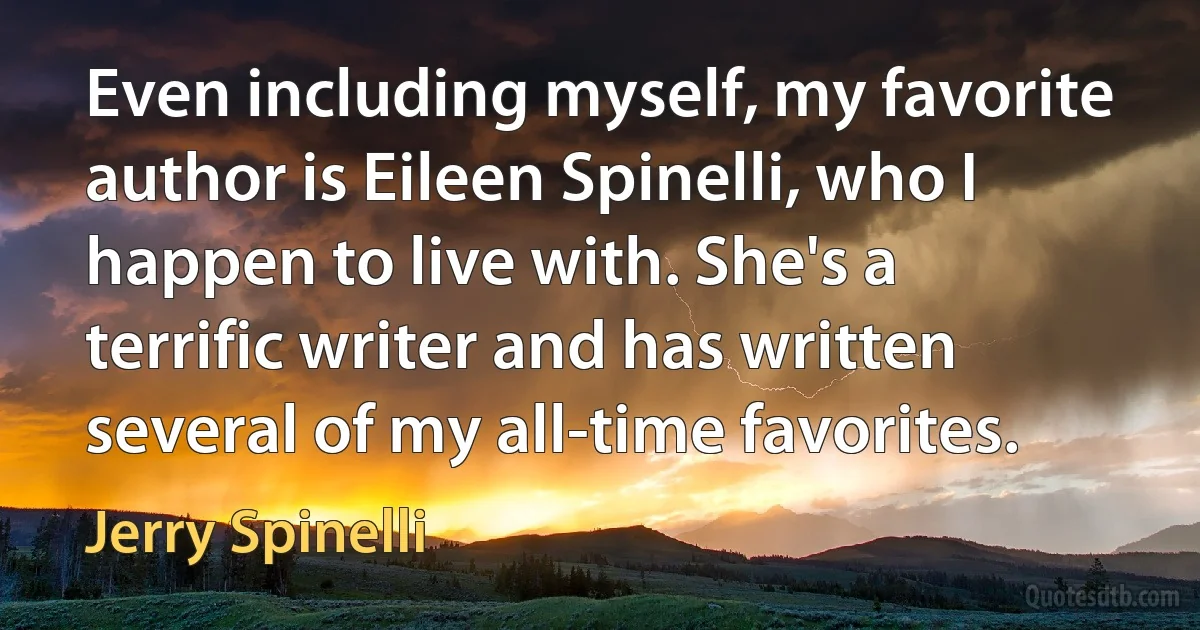 Even including myself, my favorite author is Eileen Spinelli, who I happen to live with. She's a terrific writer and has written several of my all-time favorites. (Jerry Spinelli)