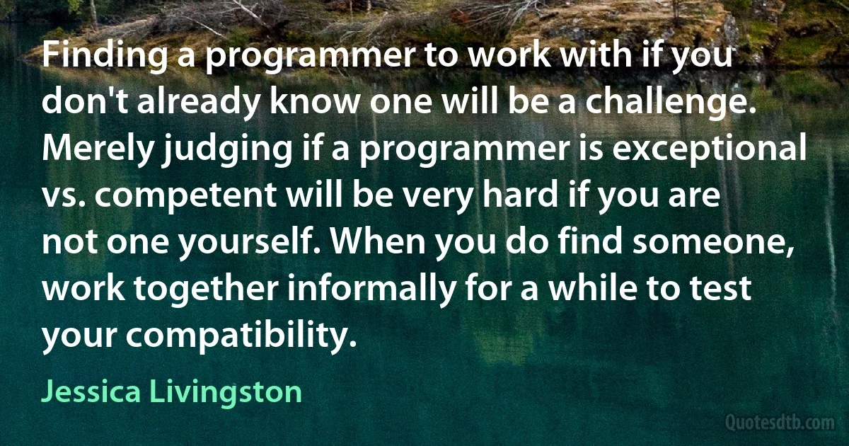 Finding a programmer to work with if you don't already know one will be a challenge. Merely judging if a programmer is exceptional vs. competent will be very hard if you are not one yourself. When you do find someone, work together informally for a while to test your compatibility. (Jessica Livingston)