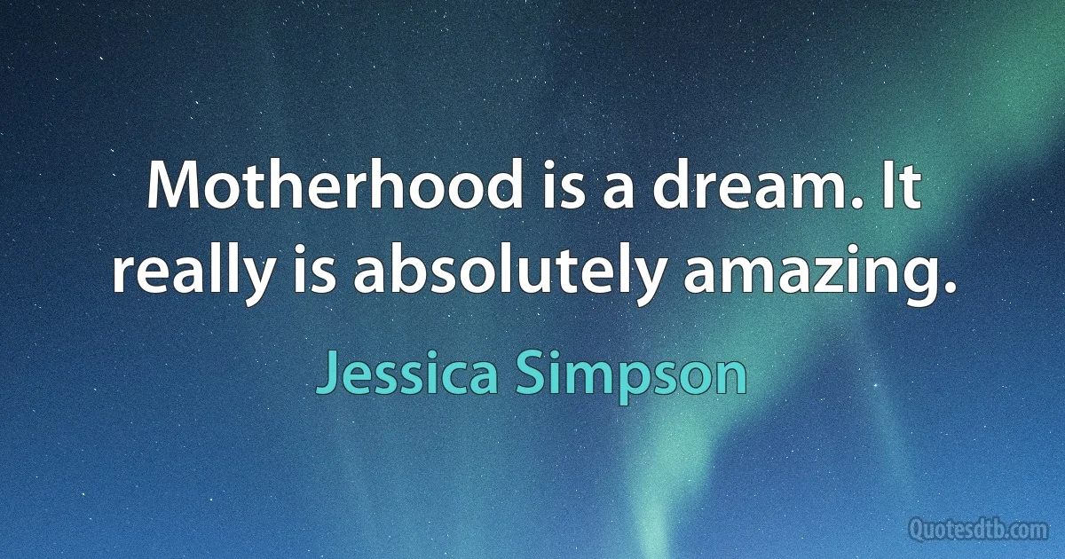 Motherhood is a dream. It really is absolutely amazing. (Jessica Simpson)